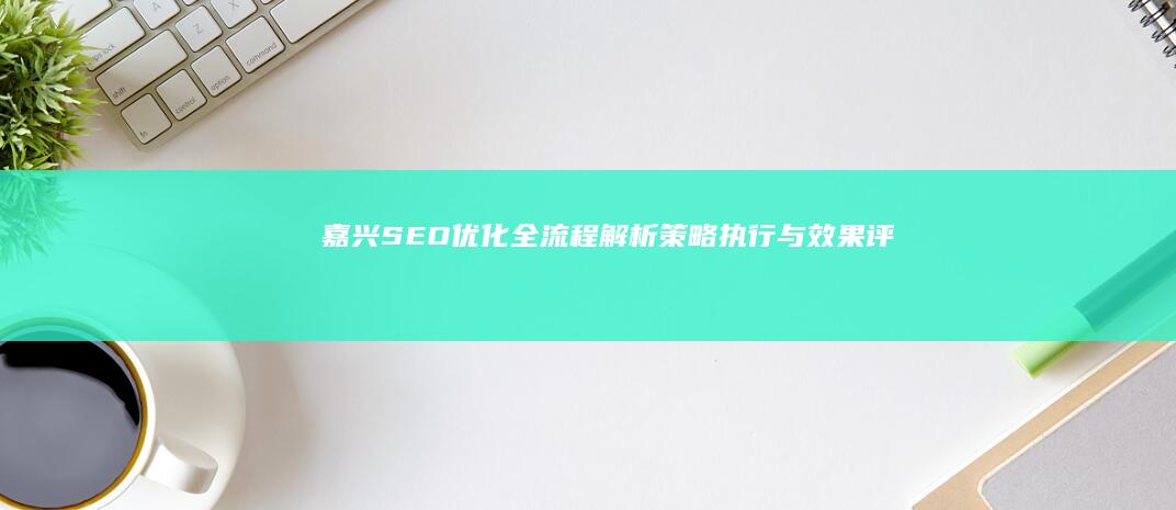 嘉兴SEO优化全流程解析：策略、执行与效果评估