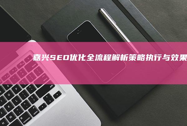 嘉兴SEO优化全流程解析：策略、执行与效果评估